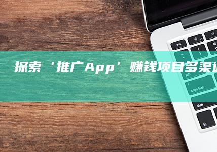 探索‘推广App’赚钱项目：多渠道策略与实战成效分析