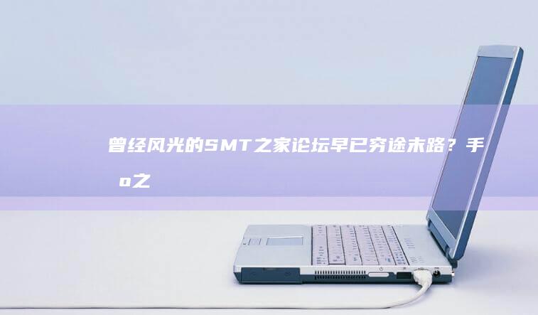 曾经风光的SMT之家论坛早已穷途末路？手机之家论坛「曾经风光的SMT之家论坛早已穷途末路？」